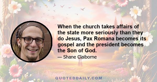 When the church takes affairs of the state more seriously than they do Jesus, Pax Romana becomes its gospel and the president becomes the Son of God.