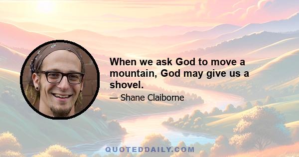 When we ask God to move a mountain, God may give us a shovel.