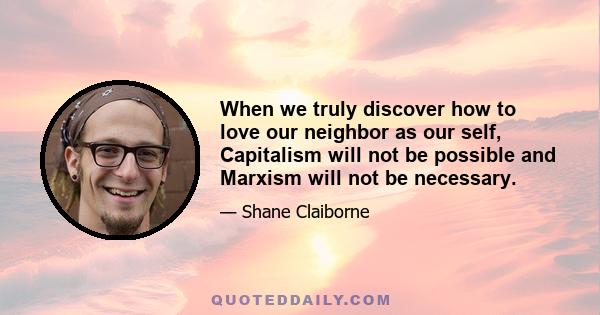 When we truly discover how to love our neighbor as our self, Capitalism will not be possible and Marxism will not be necessary.