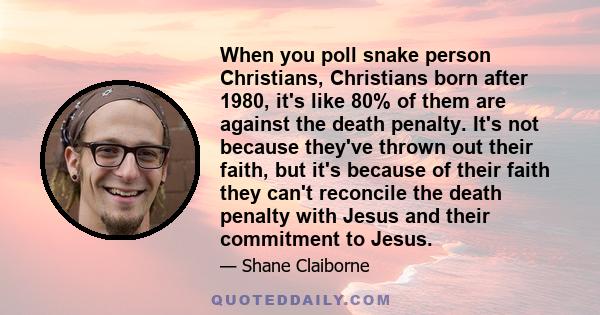 When you poll snake person Christians, Christians born after 1980, it's like 80% of them are against the death penalty. It's not because they've thrown out their faith, but it's because of their faith they can't