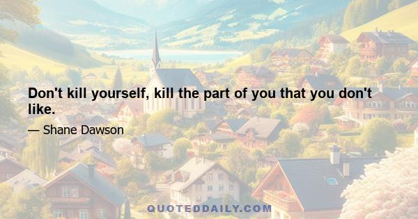 Don't kill yourself, kill the part of you that you don't like.