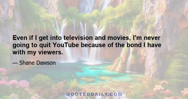 Even if I get into television and movies, I'm never going to quit YouTube because of the bond I have with my viewers.