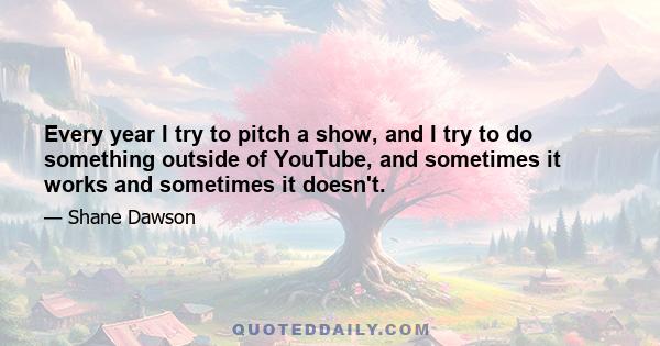 Every year I try to pitch a show, and I try to do something outside of YouTube, and sometimes it works and sometimes it doesn't.