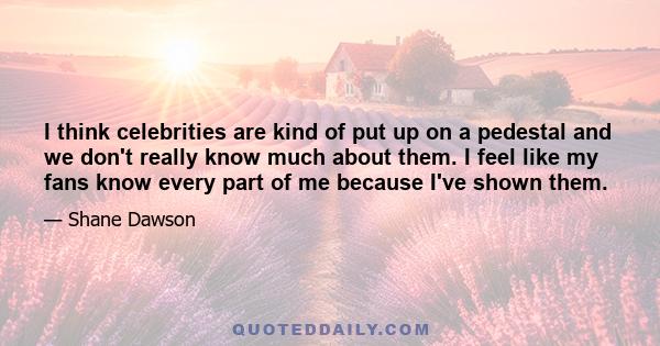 I think celebrities are kind of put up on a pedestal and we don't really know much about them. I feel like my fans know every part of me because I've shown them.