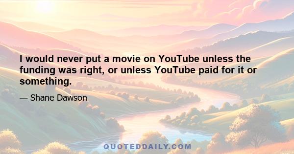 I would never put a movie on YouTube unless the funding was right, or unless YouTube paid for it or something.