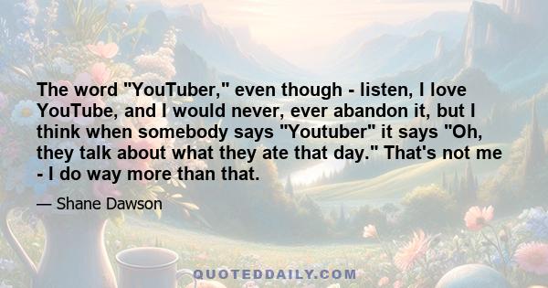 The word YouTuber, even though - listen, I love YouTube, and I would never, ever abandon it, but I think when somebody says Youtuber it says Oh, they talk about what they ate that day. That's not me - I do way more than 