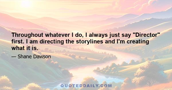 Throughout whatever I do, I always just say Director first. I am directing the storylines and I'm creating what it is.