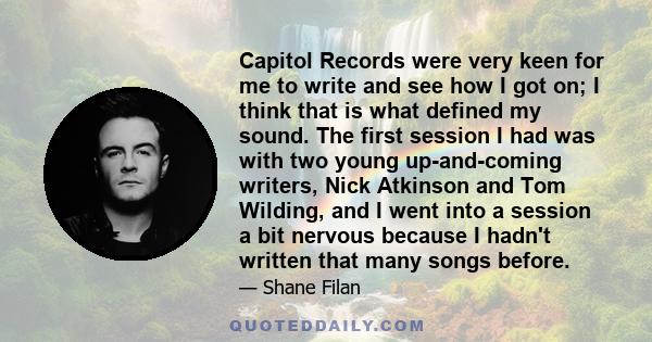 Capitol Records were very keen for me to write and see how I got on; I think that is what defined my sound. The first session I had was with two young up-and-coming writers, Nick Atkinson and Tom Wilding, and I went