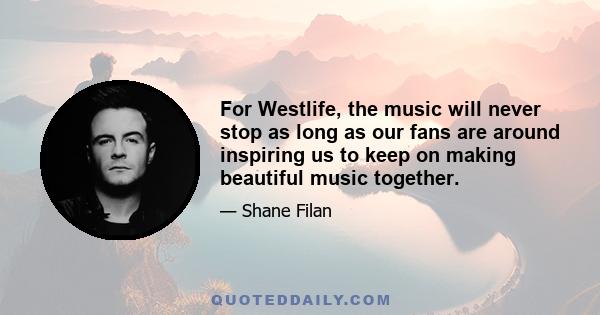 For Westlife, the music will never stop as long as our fans are around inspiring us to keep on making beautiful music together.