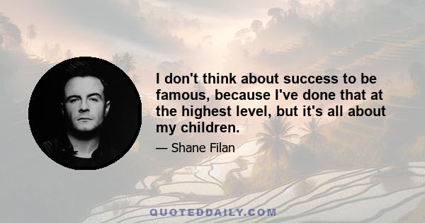 I don't think about success to be famous, because I've done that at the highest level, but it's all about my children.