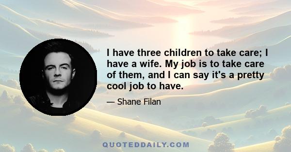 I have three children to take care; I have a wife. My job is to take care of them, and I can say it's a pretty cool job to have.