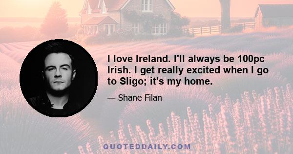 I love Ireland. I'll always be 100pc Irish. I get really excited when I go to Sligo; it's my home.