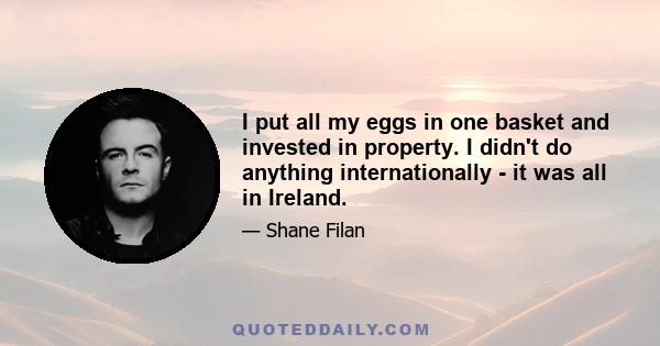 I put all my eggs in one basket and invested in property. I didn't do anything internationally - it was all in Ireland.