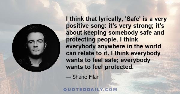 I think that lyrically, 'Safe' is a very positive song: it's very strong; it's about keeping somebody safe and protecting people. I think everybody anywhere in the world can relate to it. I think everybody wants to feel 