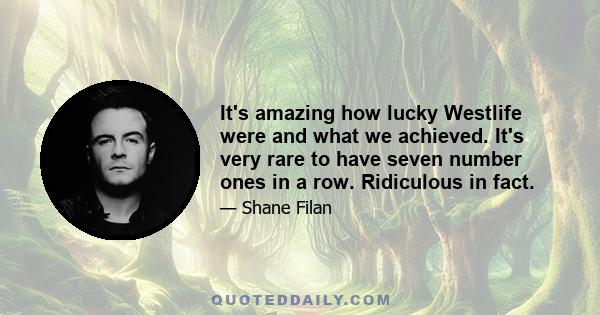 It's amazing how lucky Westlife were and what we achieved. It's very rare to have seven number ones in a row. Ridiculous in fact.