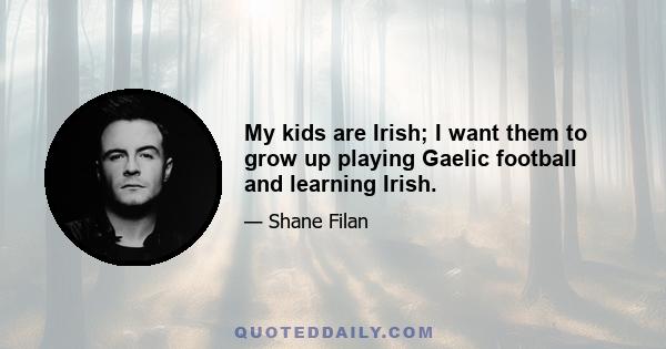 My kids are Irish; I want them to grow up playing Gaelic football and learning Irish.