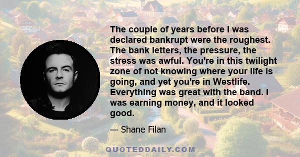 The couple of years before I was declared bankrupt were the roughest. The bank letters, the pressure, the stress was awful. You're in this twilight zone of not knowing where your life is going, and yet you're in