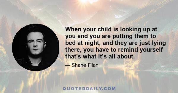 When your child is looking up at you and you are putting them to bed at night, and they are just lying there, you have to remind yourself that's what it's all about.