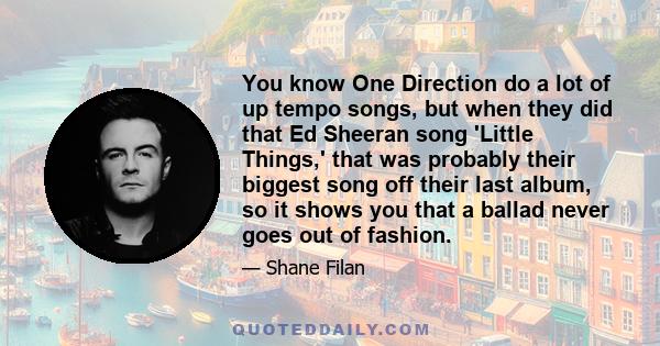 You know One Direction do a lot of up tempo songs, but when they did that Ed Sheeran song 'Little Things,' that was probably their biggest song off their last album, so it shows you that a ballad never goes out of