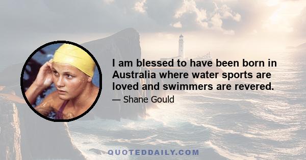 I am blessed to have been born in Australia where water sports are loved and swimmers are revered.