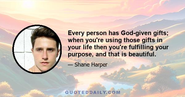 Every person has God-given gifts; when you're using those gifts in your life then you're fulfilling your purpose, and that is beautiful.