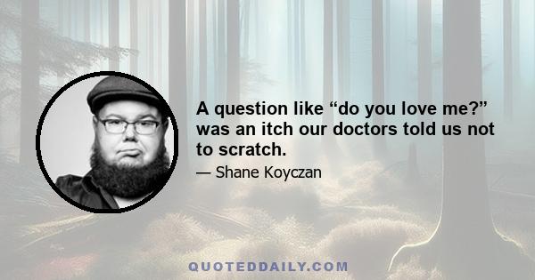 A question like “do you love me?” was an itch our doctors told us not to scratch.