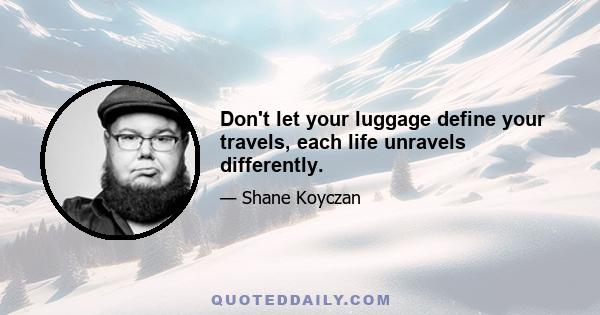 Don't let your luggage define your travels, each life unravels differently.