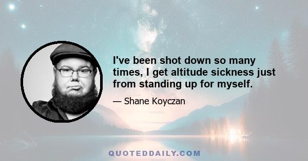 I've been shot down so many times, I get altitude sickness just from standing up for myself.