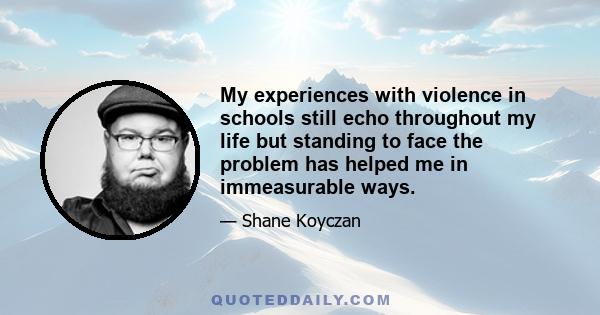 My experiences with violence in schools still echo throughout my life but standing to face the problem has helped me in immeasurable ways.