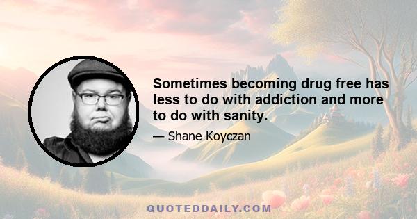 Sometimes becoming drug free has less to do with addiction and more to do with sanity.