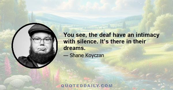 You see, the deaf have an intimacy with silence. It’s there in their dreams.