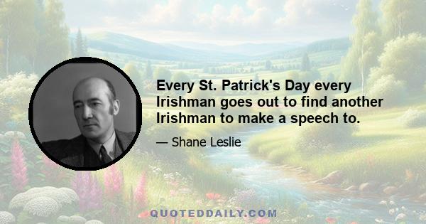 Every St. Patrick's Day every Irishman goes out to find another Irishman to make a speech to.