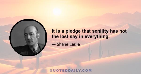 It is a pledge that senility has not the last say in everything.