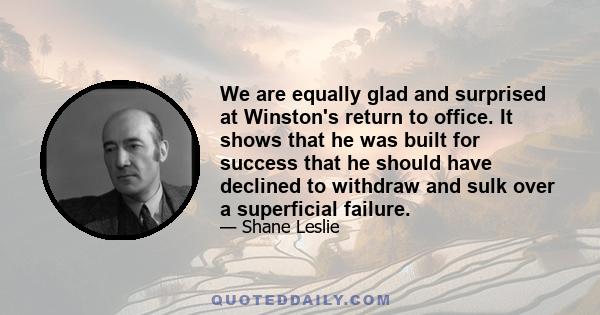 We are equally glad and surprised at Winston's return to office. It shows that he was built for success that he should have declined to withdraw and sulk over a superficial failure.