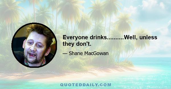 Everyone drinks..........Well, unless they don't.