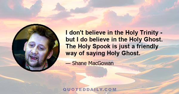 I don't believe in the Holy Trinity - but I do believe in the Holy Ghost. The Holy Spook is just a friendly way of saying Holy Ghost.