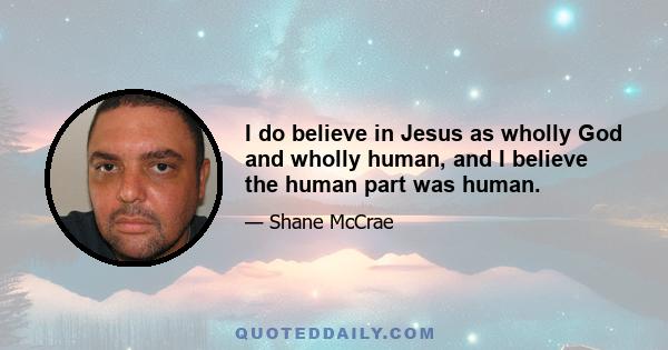 I do believe in Jesus as wholly God and wholly human, and I believe the human part was human.