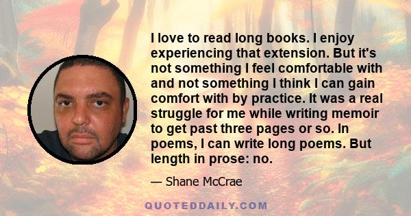 I love to read long books. I enjoy experiencing that extension. But it's not something I feel comfortable with and not something I think I can gain comfort with by practice. It was a real struggle for me while writing