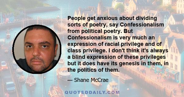 People get anxious about dividing sorts of poetry, say Confessionalism from political poetry. But Confessionalism is very much an expression of racial privilege and of class privilege. I don't think it's always a blind