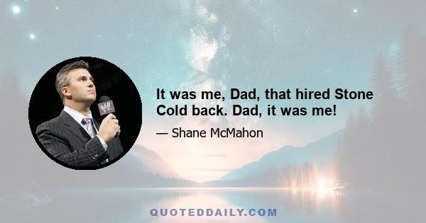 It was me, Dad, that hired Stone Cold back. Dad, it was me!