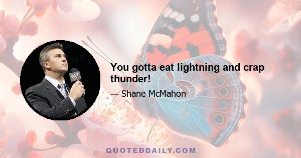 You gotta eat lightning and crap thunder!