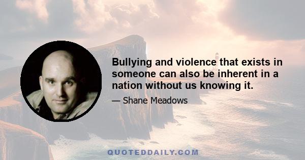 Bullying and violence that exists in someone can also be inherent in a nation without us knowing it.