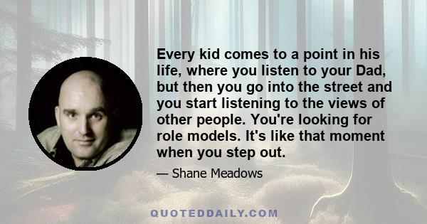 Every kid comes to a point in his life, where you listen to your Dad, but then you go into the street and you start listening to the views of other people. You're looking for role models. It's like that moment when you