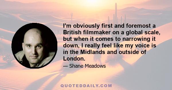 I'm obviously first and foremost a British filmmaker on a global scale, but when it comes to narrowing it down, I really feel like my voice is in the Midlands and outside of London.