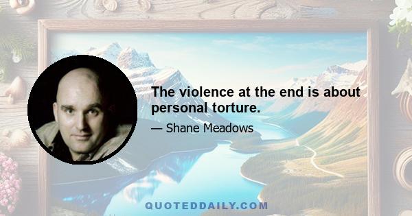 The violence at the end is about personal torture.