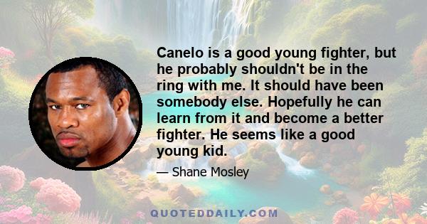 Canelo is a good young fighter, but he probably shouldn't be in the ring with me. It should have been somebody else. Hopefully he can learn from it and become a better fighter. He seems like a good young kid.