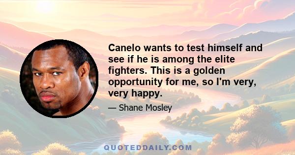 Canelo wants to test himself and see if he is among the elite fighters. This is a golden opportunity for me, so I'm very, very happy.