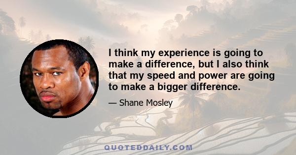 I think my experience is going to make a difference, but I also think that my speed and power are going to make a bigger difference.