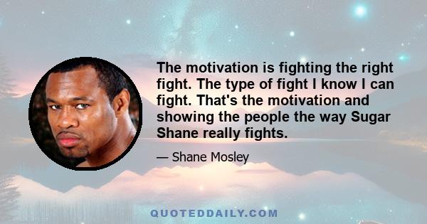 The motivation is fighting the right fight. The type of fight I know I can fight. That's the motivation and showing the people the way Sugar Shane really fights.