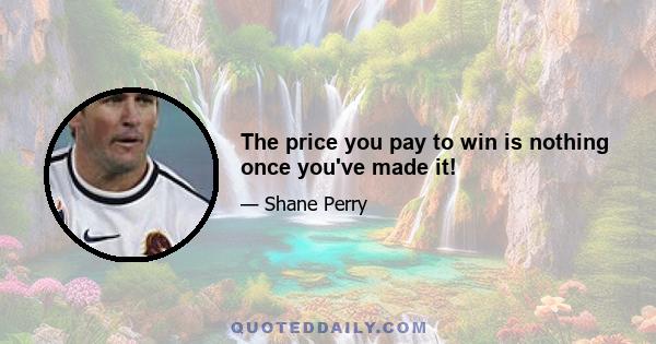 The price you pay to win is nothing once you've made it!